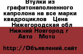 Втулки из графитонаполненного капролона на все марки квадроциклов › Цена ­ 400 - Нижегородская обл., Нижний Новгород г. Авто » Мото   